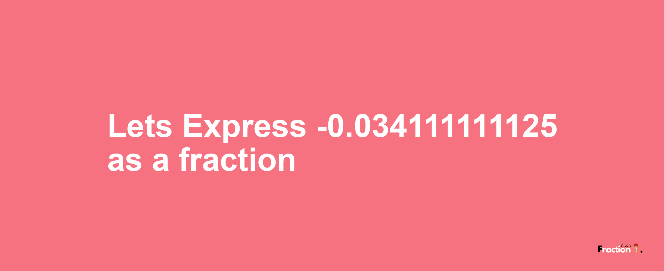 Lets Express -0.034111111125 as afraction